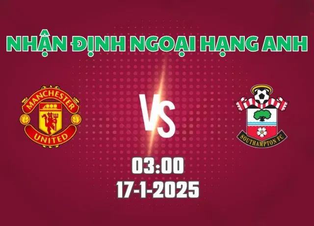 Nhận định bóng đá Man Utd vs Southampton 03h00 ngày 17/1/2025